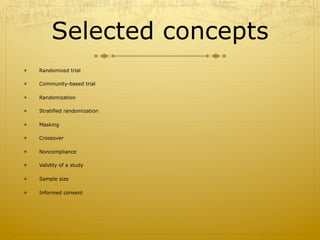 Selected concepts
ò  Randomized trial
ò  Community-based trial
ò  Randomization
ò  Stratified randomization
ò  Masking
ò  Crossover
ò  Noncompliance
ò  Validity of a study
ò  Sample size
ò  Informed consent
 