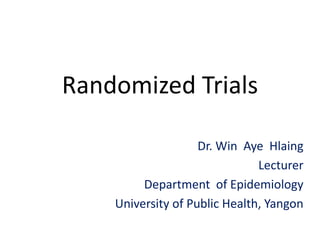 Randomized Trials
Dr. Win Aye Hlaing
Lecturer
Department of Epidemiology
University of Public Health, Yangon
 