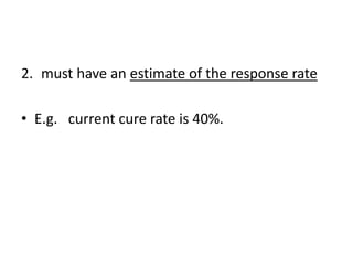2. must have an estimate of the response rate
• E.g. current cure rate is 40%.
 