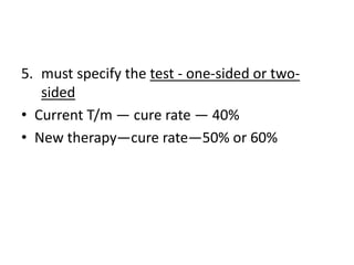 5. must specify the test - one-sided or two-
sided
• Current T/m — cure rate — 40%
• New therapy—cure rate—50% or 60%
 