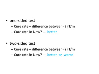 • one-sided test
– Cure rate – difference between (2) T/m
– Cure rate in New? --- better
• two-sided test
– Cure rate – difference between (2) T/m
– Cure rate in New? --- better or worse
 