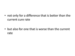 • not only for a difference that is better than the
current cure rate
• but also for one that is worse than the current
rate
 