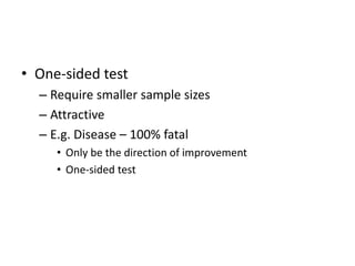 • One-sided test
– Require smaller sample sizes
– Attractive
– E.g. Disease – 100% fatal
• Only be the direction of improvement
• One-sided test
 