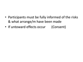 • Participants must be fully informed of the risks
& what arrange/m have been made
• If untoward effects occur (Consent)
 
