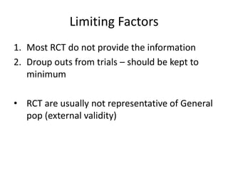 Limiting Factors
1. Most RCT do not provide the information
2. Droup outs from trials – should be kept to
minimum
• RCT are usually not representative of General
pop (external validity)
 