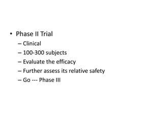 • Phase II Trial
– Clinical
– 100-300 subjects
– Evaluate the efficacy
– Further assess its relative safety
– Go --- Phase III
 