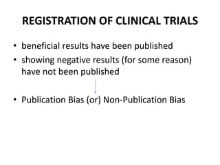 REGISTRATION OF CLINICAL TRIALS
• beneficial results have been published
• showing negative results (for some reason)
have not been published
• Publication Bias (or) Non-Publication Bias
 