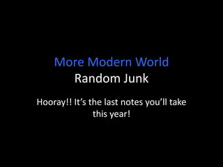 More Modern World
Random Junk
Hooray!! It’s the last notes you’ll take
this year!
 