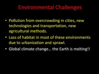 Environmental Challenges
• Pollution from overcrowding in cities, new
technologies and transportation, new
agricultural methods.
• Loss of habitat in most of these environments
due to urbanization and sprawl.
• Global climate change… the Earth is melting!!
 