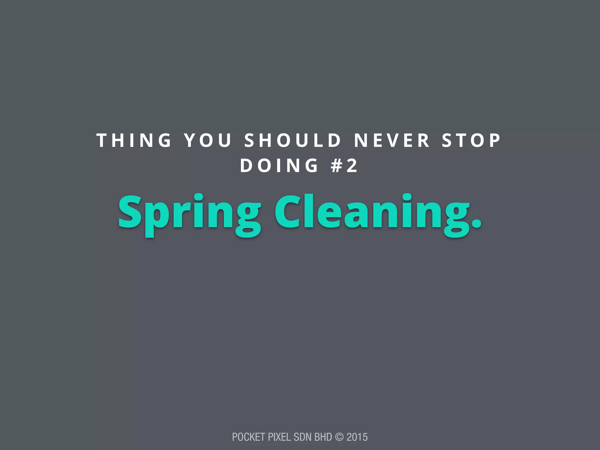 POCKET PIXEL SDN BHD © 2015
Spring Cleaning.
T H I N G Y O U S H O U L D N E V E R S T O P
D O I N G # 2
 