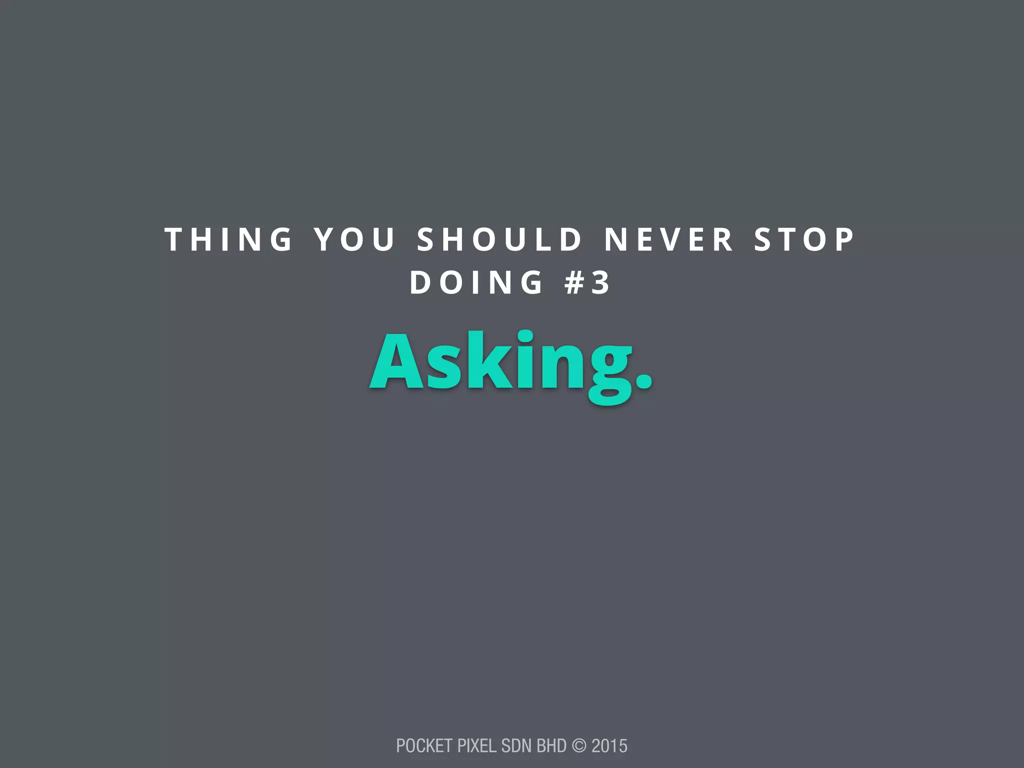 POCKET PIXEL SDN BHD © 2015
Asking.
T H I N G Y O U S H O U L D N E V E R S T O P
D O I N G # 3
 