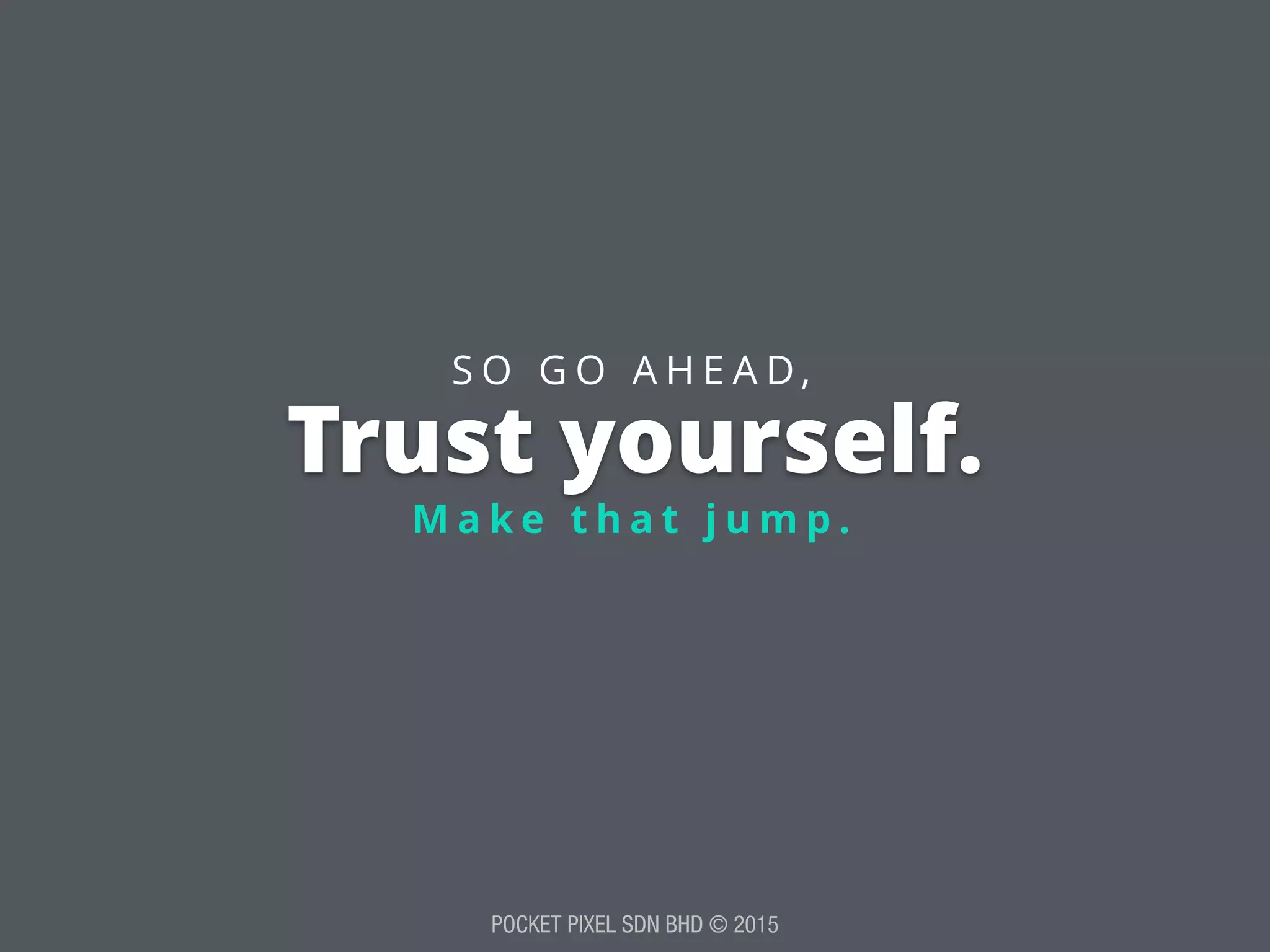 POCKET PIXEL SDN BHD © 2015
Trust yourself.
M a k e t h a t j u m p .
S O G O A H E A D ,
 