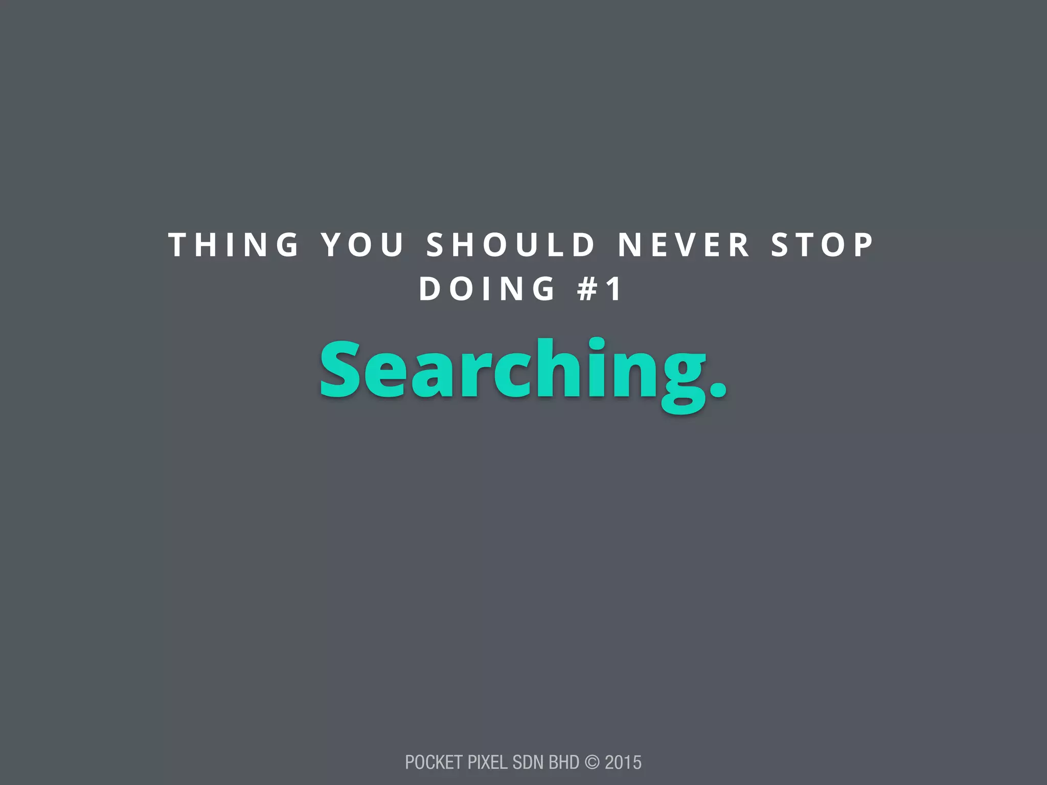 POCKET PIXEL SDN BHD © 2015
Searching.
T H I N G Y O U S H O U L D N E V E R S T O P
D O I N G # 1
 