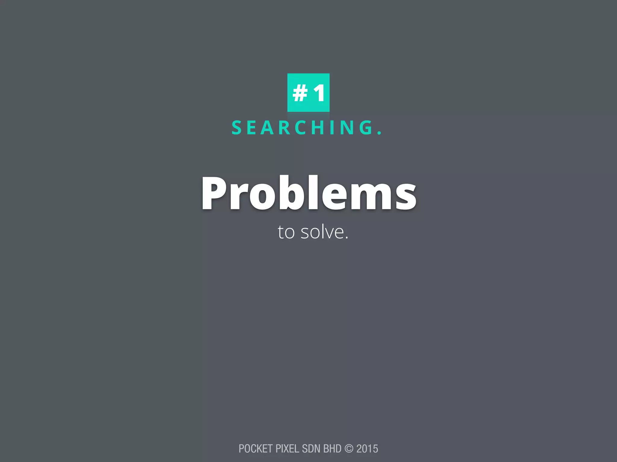 POCKET PIXEL SDN BHD © 2015
S E A R C H I N G .
Problems
to solve.
# 1
 