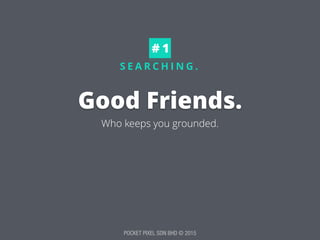 POCKET PIXEL SDN BHD © 2015
S E A R C H I N G .
Good Friends.
# 1
Who keeps you grounded.
 