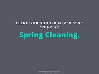 POCKET PIXEL SDN BHD © 2015
Spring Cleaning.
T H I N G Y O U S H O U L D N E V E R S T O P
D O I N G # 2
 