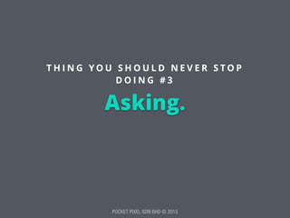 POCKET PIXEL SDN BHD © 2015
Asking.
T H I N G Y O U S H O U L D N E V E R S T O P
D O I N G # 3
 