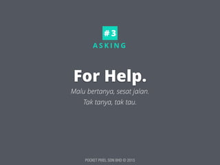 POCKET PIXEL SDN BHD © 2015
A S K I N G
For Help.
Malu bertanya, sesat jalan.
# 3
Tak tanya, tak tau.
 