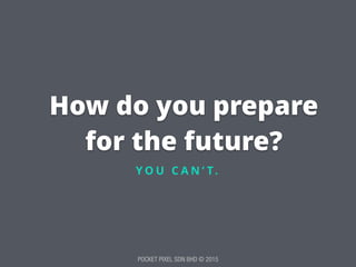 POCKET PIXEL SDN BHD © 2015
How do you prepare
for the future?
Y O U C A N ’ T.
 