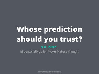 POCKET PIXEL SDN BHD © 2015
Whose prediction
should you trust?
N O O N E .
I’d personally go for Movie Makers, though.
 