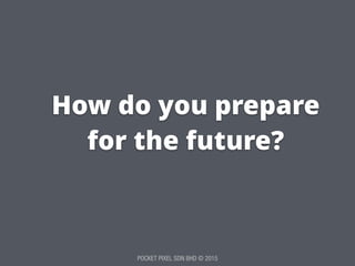 POCKET PIXEL SDN BHD © 2015
How do you prepare
for the future?
 