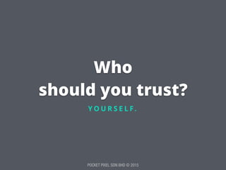 POCKET PIXEL SDN BHD © 2015
Who
should you trust?
Y O U R S E L F.
 
