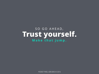 POCKET PIXEL SDN BHD © 2015
Trust yourself.
M a k e t h a t j u m p .
S O G O A H E A D ,
 