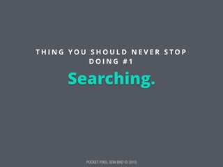 POCKET PIXEL SDN BHD © 2015
Searching.
T H I N G Y O U S H O U L D N E V E R S T O P
D O I N G # 1
 