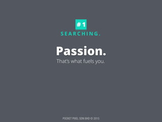 POCKET PIXEL SDN BHD © 2015
S E A R C H I N G .
Passion.
# 1
That’s what fuels you.
 