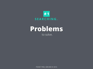 POCKET PIXEL SDN BHD © 2015
S E A R C H I N G .
Problems
to solve.
# 1
 
