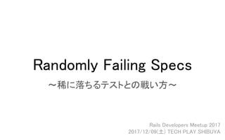 Randomly Failing Specs
〜稀に落ちるテストとの戦い方〜
Rails Developers Meetup 2017
2017/12/09(土) TECH PLAY SHIBUYA
 