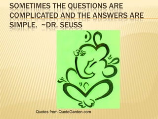 Sometimes the questions are complicated and the answers are simple.  ~Dr. Seuss Quotes from QuoteGarden.com 