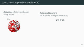 Gaussian Orthogonal Ensemble (GOE)
Motivation: Model Hamiltonian
heavy nuclei
238
U
• Rotational invariant
for any fixed orthogonal matrix O,
A
law
= OT
AO .
10
 