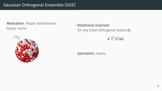 Gaussian Orthogonal Ensemble (GOE)
Motivation: Model Hamiltonian
heavy nuclei
238
U
• Rotational invariant
for any fixed orthogonal matrix O,
A
law
= OT
AO .
• Symmetric matrix.
10
 