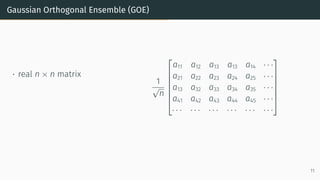 Gaussian Orthogonal Ensemble (GOE)
• real n × n matrix
1
√
n







a11 a12 a13 a13 a14 · · ·
a21 a22 a23 a24 a25 · · ·
a13 a32 a33 a34 a35 · · ·
a41 a42 a43 a44 a45 · · ·
· · · · · · · · · · · · · · · · · ·







11
 