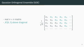 Gaussian Orthogonal Ensemble (GOE)
• real n × n matrix
• N(0, 1) above diagonal
1
√
n







a11 a12 a13 a13 a14 · · ·
a21 a22 a23 a24 a25 · · ·
a13 a32 a33 a34 a35 · · ·
a41 a42 a43 a44 a45 · · ·
· · · · · · · · · · · · · · · · · ·







11
 