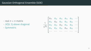 Gaussian Orthogonal Ensemble (GOE)
• real n × n matrix
• N(0, 1) above diagonal
• Symmetric
1
√
n







a11 a12 a13 a13 a14 · · ·
a12 a22 a23 a24 a25 · · ·
a13 a23 a33 a34 a35 · · ·
a14 a24 a34 a44 a45 · · ·
· · · · · · · · · · · · · · · · · ·







11
 
