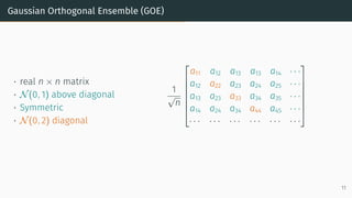 Gaussian Orthogonal Ensemble (GOE)
• real n × n matrix
• N(0, 1) above diagonal
• Symmetric
• N(0, 2) diagonal
1
√
n







a11 a12 a13 a13 a14 · · ·
a12 a22 a23 a24 a25 · · ·
a13 a23 a33 a34 a35 · · ·
a14 a24 a34 a44 a45 · · ·
· · · · · · · · · · · · · · · · · ·







11
 
