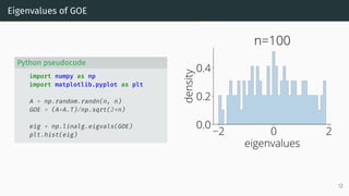 Eigenvalues of GOE
Python pseudocode
import numpy as np
import matplotlib.pyplot as plt
A = np.random.randn(n, n)
GOE = (A+A.T)/np.sqrt(2*n)
eig = np.linalg.eigvals(GOE)
plt.hist(eig) 2 0 2
eigenvalues
0.0
0.2
0.4
density
n=100
12
 