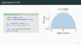 Eigenvalues of GOE
Python pseudocode
import numpy as np
import matplotlib.pyplot as plt
A = np.random.randn(n, n)
GOE = (A+A.T)/np.sqrt(2*n)
eig = np.linalg.eigvals(GOE)
plt.hist(eig) 2 0 2
eigenvalues
0.0
0.2
density
n=1000
12
 
