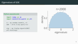 Eigenvalues of GOE
Python pseudocode
import numpy as np
import matplotlib.pyplot as plt
A = np.random.randn(n, n)
GOE = (A+A.T)/np.sqrt(2*n)
eig = np.linalg.eigvals(GOE)
plt.hist(eig) 2 0 2
eigenvalues
0.0
0.2
density
n=2000
12
 