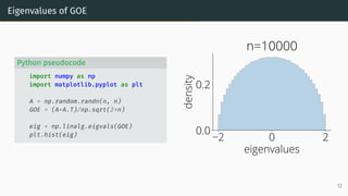 Eigenvalues of GOE
Python pseudocode
import numpy as np
import matplotlib.pyplot as plt
A = np.random.randn(n, n)
GOE = (A+A.T)/np.sqrt(2*n)
eig = np.linalg.eigvals(GOE)
plt.hist(eig)
2 0 2
eigenvalues
0.0
0.2
density
n=10000
12
 