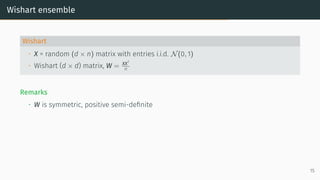 Wishart ensemble
Wishart
• X = random (d × n) matrix with entries i.i.d. N(0, 1)
• Wishart (d × d) matrix, W = XXT
n
Remarks
• W is symmetric, positive semi-definite
15
 