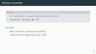 Wishart ensemble
Wishart
• X = random (d × n) matrix with entries i.i.d. N(0, 1)
• Wishart (d × d) matrix, W = XXT
n
Remarks
• W is symmetric, positive semi-definite
• Same non-zero eigenvalues than 1
n XT
X
15
 
