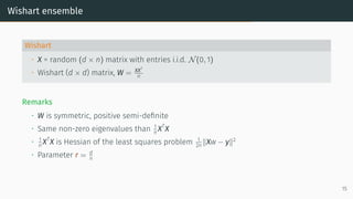 Wishart ensemble
Wishart
• X = random (d × n) matrix with entries i.i.d. N(0, 1)
• Wishart (d × d) matrix, W = XXT
n
Remarks
• W is symmetric, positive semi-definite
• Same non-zero eigenvalues than 1
n XT
X
• 1
n XT
X is Hessian of the least squares problem 1
2n ∥Xw − y∥2
• Parameter r = d
n
15
 
