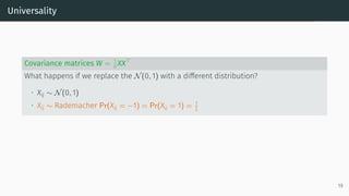 Universality
Covariance matrices W = 1
n XX⊤
What happens if we replace the N(0, 1) with a different distribution?
• Xij ∼ N(0, 1)
• Xij ∼ Rademacher Pr(Xij = −1) = Pr(Xij = 1) = 1
2
19
 