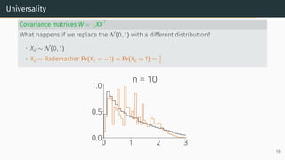 Universality
Covariance matrices W = 1
n XX⊤
What happens if we replace the N(0, 1) with a different distribution?
• Xij ∼ N(0, 1)
• Xij ∼ Rademacher Pr(Xij = −1) = Pr(Xij = 1) = 1
2
0 1 2 3
0.0
0.5
1.0
n = 10
19
 