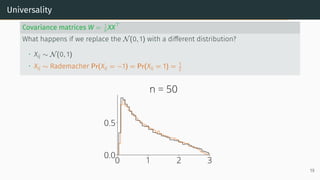 Universality
Covariance matrices W = 1
n XX⊤
What happens if we replace the N(0, 1) with a different distribution?
• Xij ∼ N(0, 1)
• Xij ∼ Rademacher Pr(Xij = −1) = Pr(Xij = 1) = 1
2
0 1 2 3
0.0
0.5
n = 50
19
 