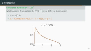 Universality
Covariance matrices W = 1
n XX⊤
What happens if we replace the N(0, 1) with a different distribution?
• Xij ∼ N(0, 1)
• Xij ∼ Rademacher Pr(Xij = −1) = Pr(Xij = 1) = 1
2
0 1 2 3
0.0
0.5
n = 1000
19
 