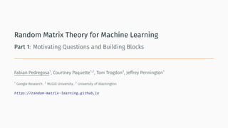 Random Matrix Theory for Machine Learning
Part 1: Motivating Questions and Building Blocks
Fabian Pedregosa1
, Courtney Pa...